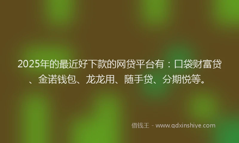 2025年的最近好下款的网贷平台有：口袋财富贷、金诺钱包、龙龙用、随手贷、分期悦等。