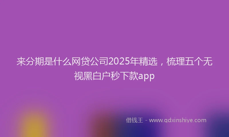 来分期是什么网贷公司2025年精选，梳理五个无视黑白户秒下款app