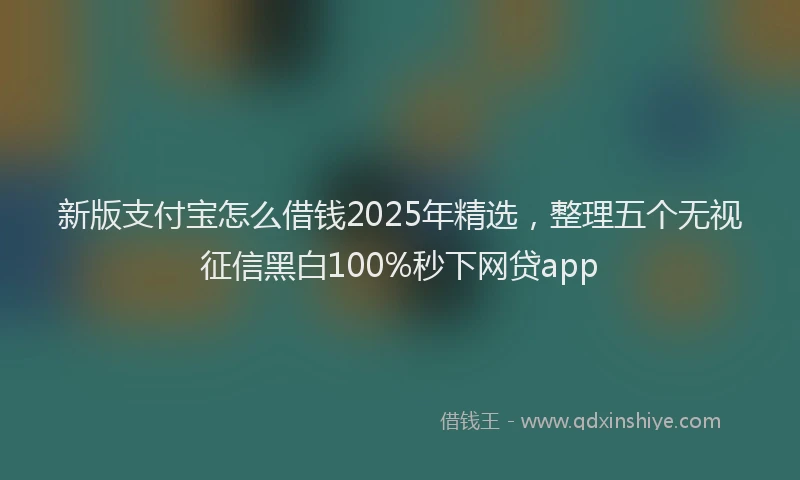 新版支付宝怎么借钱2025年精选，整理五个无视征信黑白100%秒下网贷app