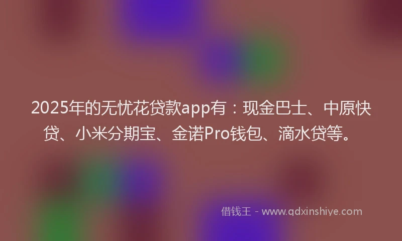 2025年的无忧花贷款app有：现金巴士、中原快贷、小米分期宝、金诺Pro钱包、滴水贷等。