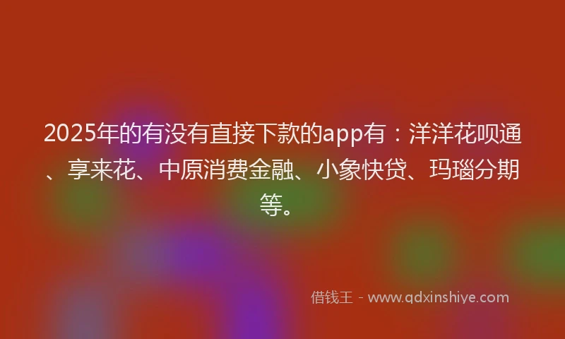 2025年的有没有直接下款的app有：洋洋花呗通、享来花、中原消费金融、小象快贷、玛瑙分期等。
