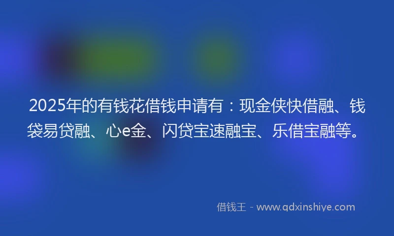 2025年的有钱花借钱申请有：现金侠快借融、钱袋易贷融、心e金、闪贷宝速融宝、乐借宝融等。