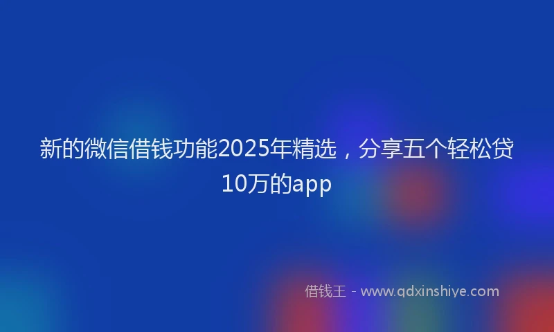 新的微信借钱功能2025年精选，分享五个轻松贷10万的app