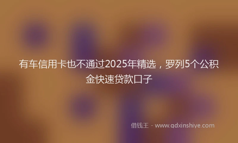 有车信用卡也不通过2025年精选，罗列5个公积金快速贷款口子