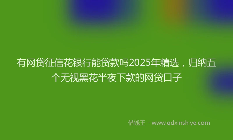 有网贷征信花银行能贷款吗2025年精选，归纳五个无视黑花半夜下款的网贷口子