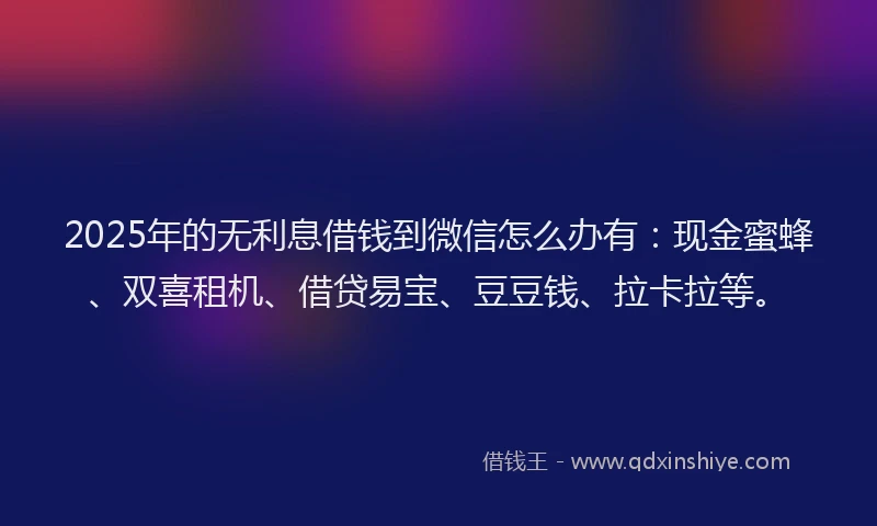 2025年的无利息借钱到微信怎么办有：现金蜜蜂、双喜租机、借贷易宝、豆豆钱、拉卡拉等。