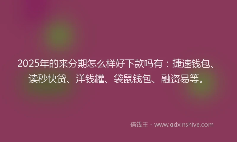 2025年的来分期怎么样好下款吗有：捷速钱包、读秒快贷、洋钱罐、袋鼠钱包、融资易等。