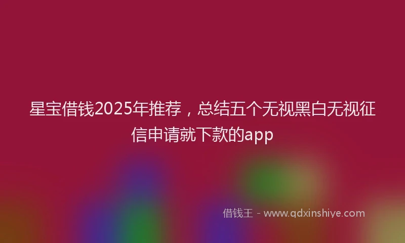 星宝借钱2025年推荐，总结五个无视黑白无视征信申请就下款的app