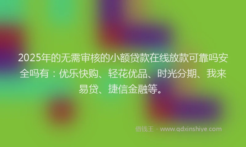 2025年的无需审核的小额贷款在线放款可靠吗安全吗有：优乐快购、轻花优品、时光分期、我来易贷、捷信金融等。