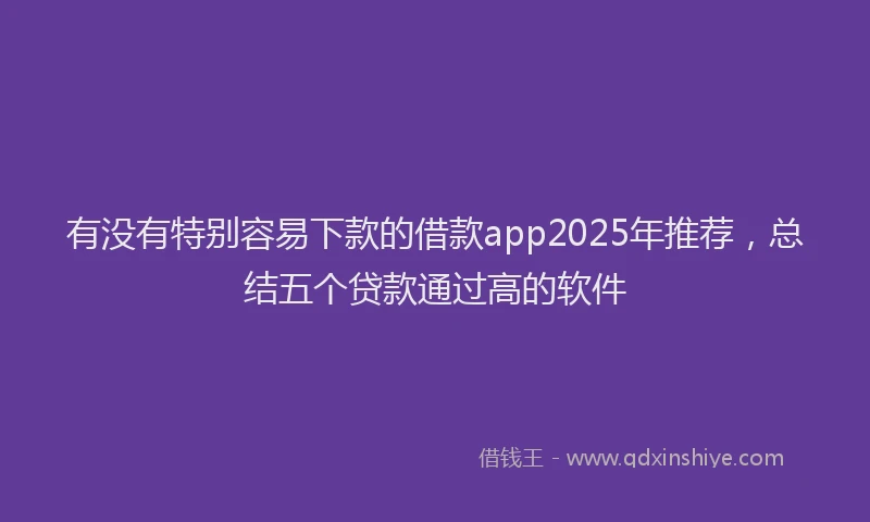 有没有特别容易下款的借款app2025年推荐，总结五个贷款通过高的软件