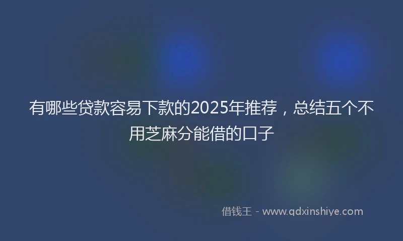 有哪些贷款容易下款的2025年推荐，总结五个不用芝麻分能借的口子