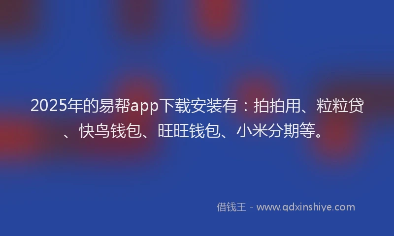 2025年的易帮app下载安装有：拍拍用、粒粒贷、快鸟钱包、旺旺钱包、小米分期等。