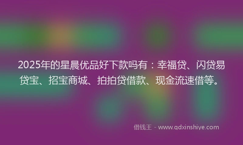 2025年的星晨优品好下款吗有：幸福贷、闪贷易贷宝、招宝商城、拍拍贷借款、现金流速借等。