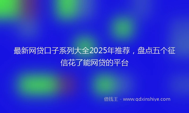 最新网贷口子系列大全2025年推荐，盘点五个征信花了能网贷的平台