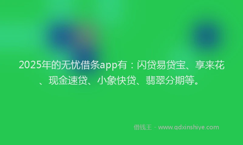 2025年的无忧借条app有：闪贷易贷宝、享来花、现金速贷、小象快贷、翡翠分期等。