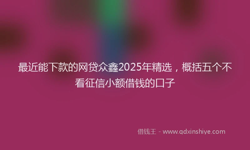 最近能下款的网贷众鑫2025年精选，概括五个不看征信小额借钱的口子
