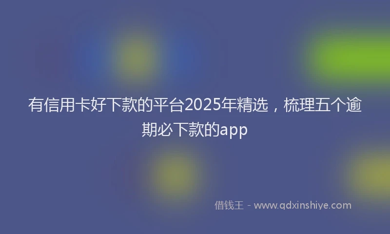 有信用卡好下款的平台2025年精选，梳理五个逾期必下款的app