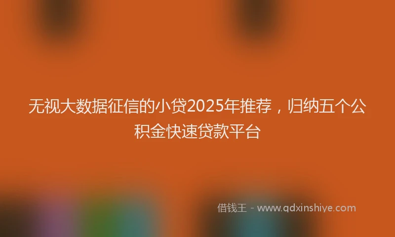 无视大数据征信的小贷2025年推荐，归纳五个公积金快速贷款平台