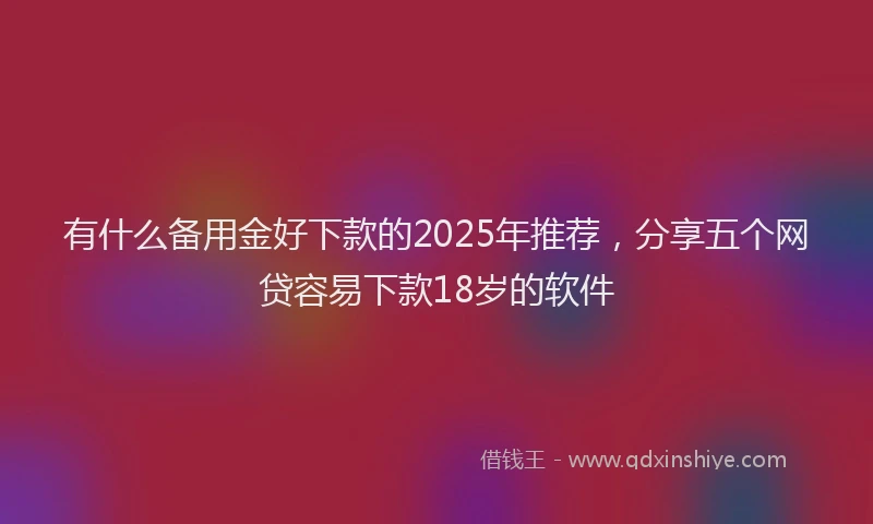 有什么备用金好下款的2025年推荐，分享五个网贷容易下款18岁的软件