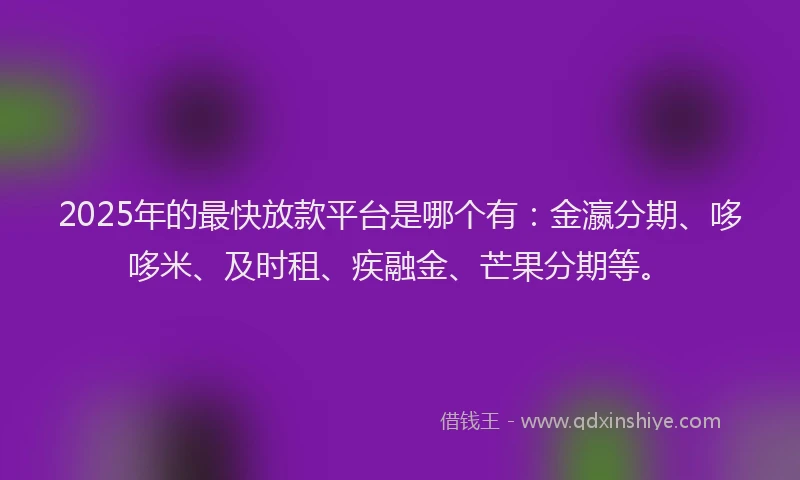 2025年的最快放款平台是哪个有：金瀛分期、哆哆米、及时租、疾融金、芒果分期等。