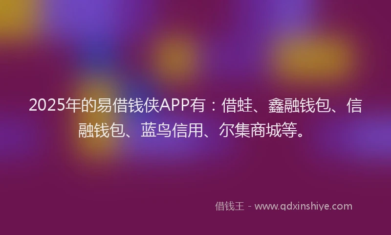 2025年的易借钱侠APP有：借蛙、鑫融钱包、信融钱包、蓝鸟信用、尔集商城等。