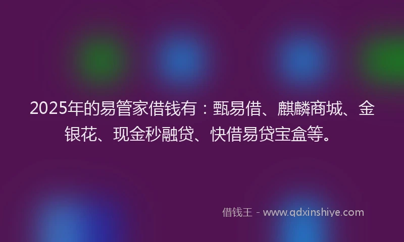 2025年的易管家借钱有：甄易借、麒麟商城、金银花、现金秒融贷、快借易贷宝盒等。