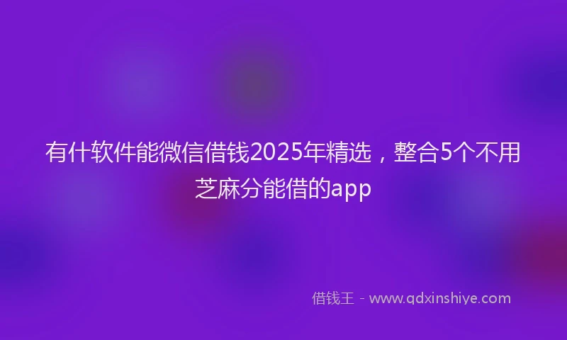 有什软件能微信借钱2025年精选，整合5个不用芝麻分能借的app