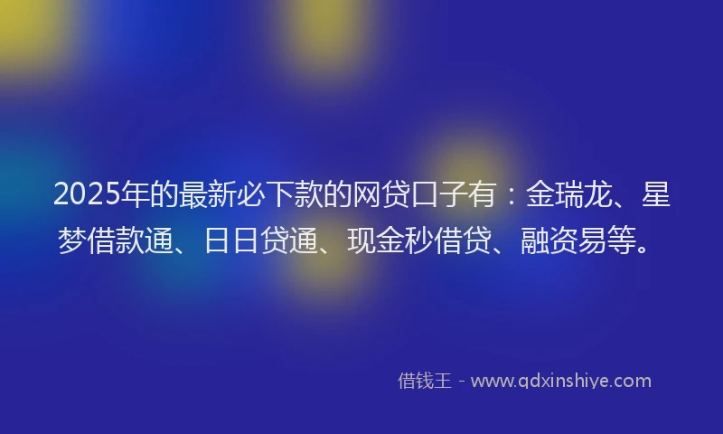 2025年的最新必下款的网贷口子有：金瑞龙、星梦借款通、日日贷通、现金秒借贷、融资易等。