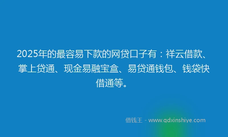 2025年的最容易下款的网贷口子有：祥云借款、掌上贷通、现金易融宝盒、易贷通钱包、钱袋快借通等。