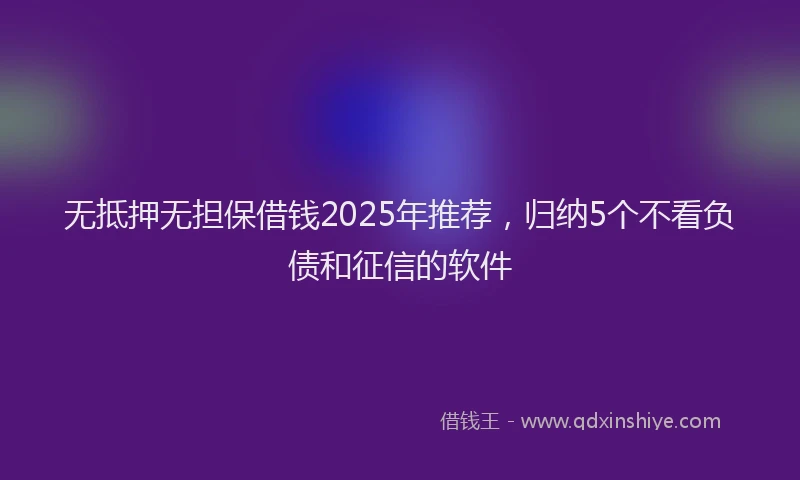 无抵押无担保借钱2025年推荐，归纳5个不看负债和征信的软件