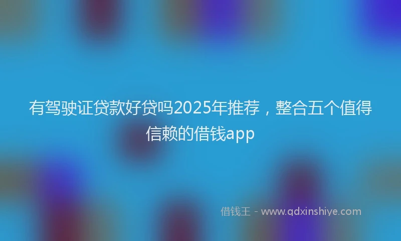 有驾驶证贷款好贷吗2025年推荐，整合五个值得信赖的借钱app