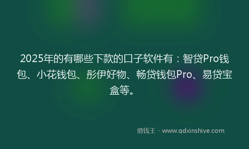 2025年的有哪些下款的口子软件有：智贷Pro钱包、小花钱包、彤伊好物、畅贷钱包Pro、易贷宝盒等。