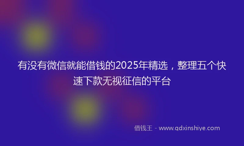 有没有微信就能借钱的2025年精选，整理五个快速下款无视征信的平台
