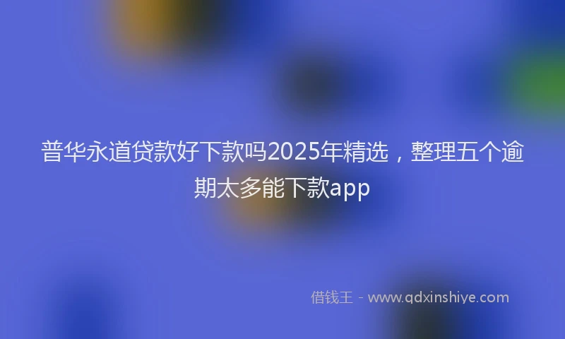普华永道贷款好下款吗2025年精选，整理五个逾期太多能下款app