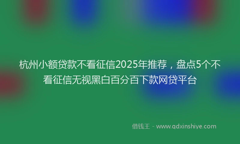 杭州小额贷款不看征信2025年推荐，盘点5个不看征信无视黑白百分百下款网贷平台