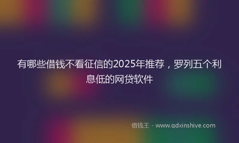 有哪些借钱不看征信的2025年推荐，罗列五个利息低的网贷软件