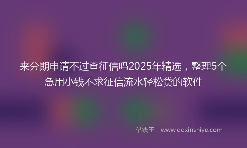 来分期申请不过查征信吗2025年精选，整理5个急用小钱不求征信流水轻松贷的软件