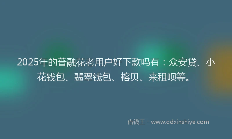 2025年的普融花老用户好下款吗有：众安贷、小花钱包、翡翠钱包、榕贝、来租呗等。