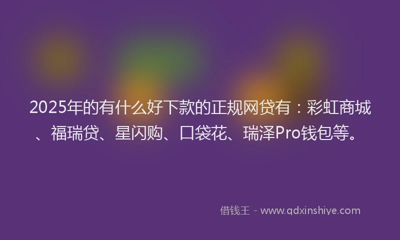 2025年的有什么好下款的正规网贷有：彩虹商城、福瑞贷、星闪购、口袋花、瑞泽Pro钱包等。