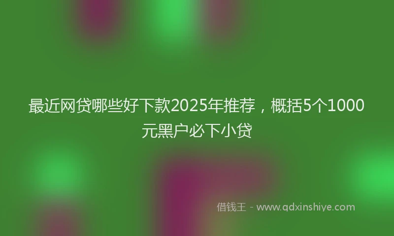 最近网贷哪些好下款2025年推荐，概括5个1000元黑户必下小贷