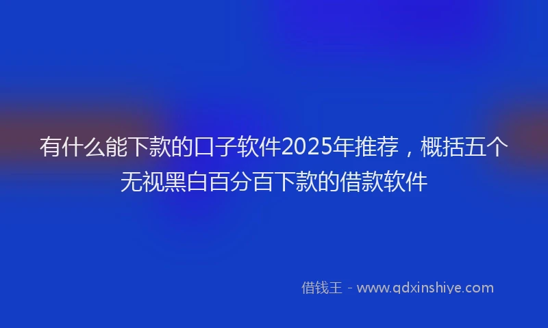有什么能下款的口子软件2025年推荐，概括五个无视黑白百分百下款的借款软件
