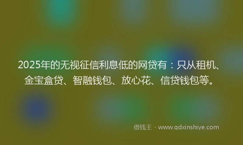 2025年的无视征信利息低的网贷有：只从租机、金宝盒贷、智融钱包、放心花、信贷钱包等。