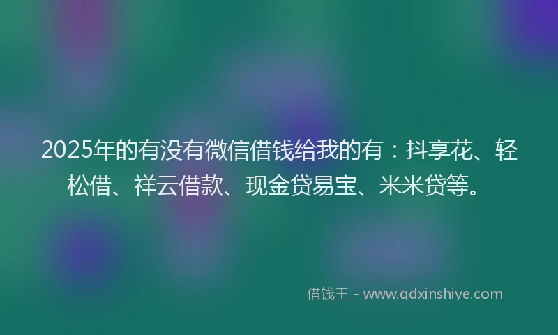 2025年的有没有微信借钱给我的有：抖享花、轻松借、祥云借款、现金贷易宝、米米贷等。