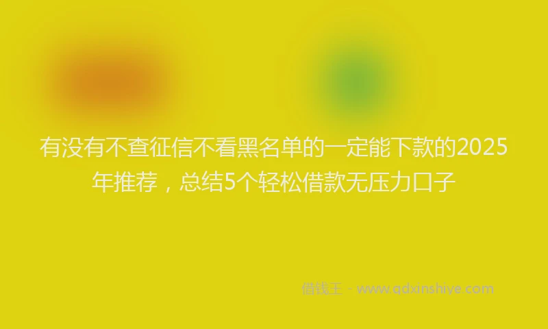 有没有不查征信不看黑名单的一定能下款的2025年推荐，总结5个轻松借款无压力口子