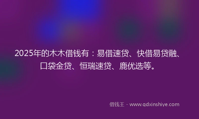 2025年的木木借钱有:易借速贷、快借易贷融、口袋金贷、恒瑞速贷、鹿优选等。
