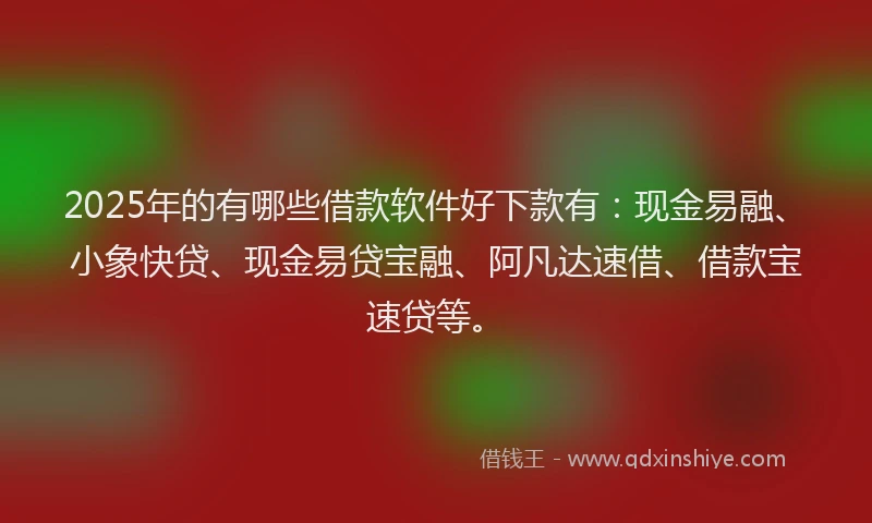 2025年的有哪些借款软件好下款有：现金易融、小象快贷、现金易贷宝融、阿凡达速借、借款宝速贷等。