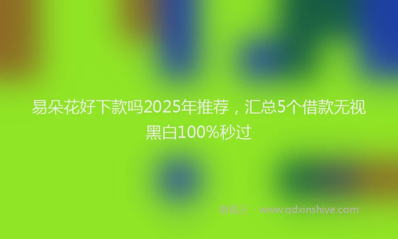 易朵花好下款吗2025年推荐，汇总5个借款无视黑白100%秒过
