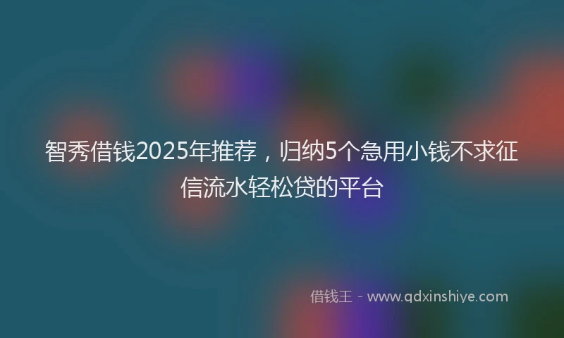 智秀借钱2025年推荐，归纳5个急用小钱不求征信流水轻松贷的平台