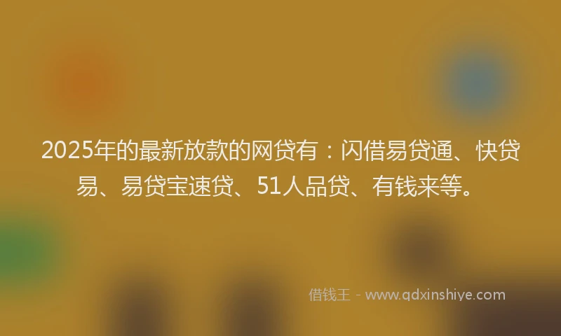 2025年的最新放款的网贷有：闪借易贷通、快贷易、易贷宝速贷、51人品贷、有钱来等。
