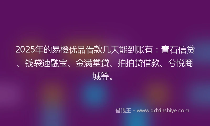 2025年的易橙优品借款几天能到账有：青石信贷、钱袋速融宝、金满堂贷、拍拍贷借款、兮悦商城等。